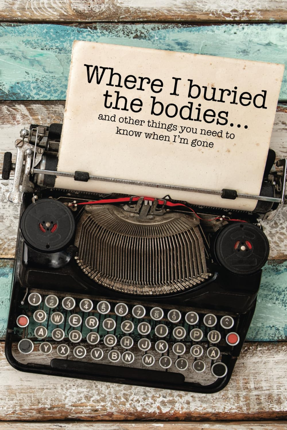 Where I Buried the Bodies and Other Things You Need to Know When I'M Gone: Peace of Mind End of Life Planner and Organizer with All the Important ... Your Personal, Family, and Business Affairs.