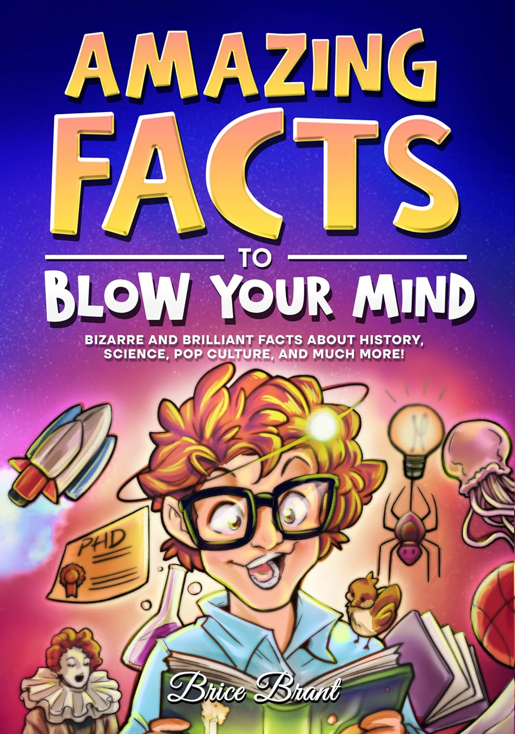 Amazing Facts to Blow Your Mind: Bizarre and Brilliant Facts about History, Science, Pop Culture, and Much More!