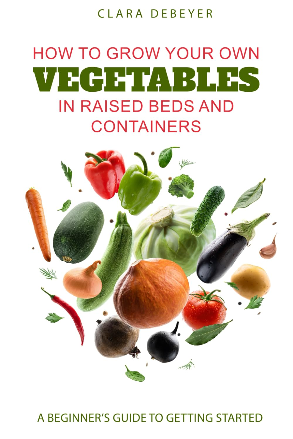 How to Grow Your Own Vegetables in Raised Beds and Containers: a Beginner&rsquo;S Guide to Getting Started
