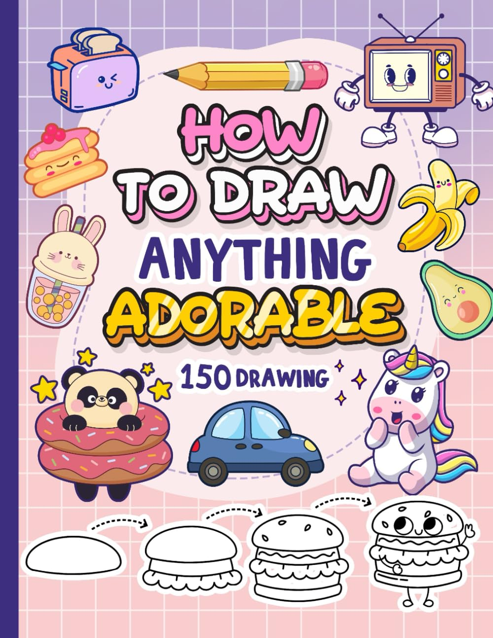 How to Draw Anything Adorable: Step-By-Step Tutorials to Draw Everything Kawaii about Animals, Food, Gifts and Other Amazing Items | Book for Kids