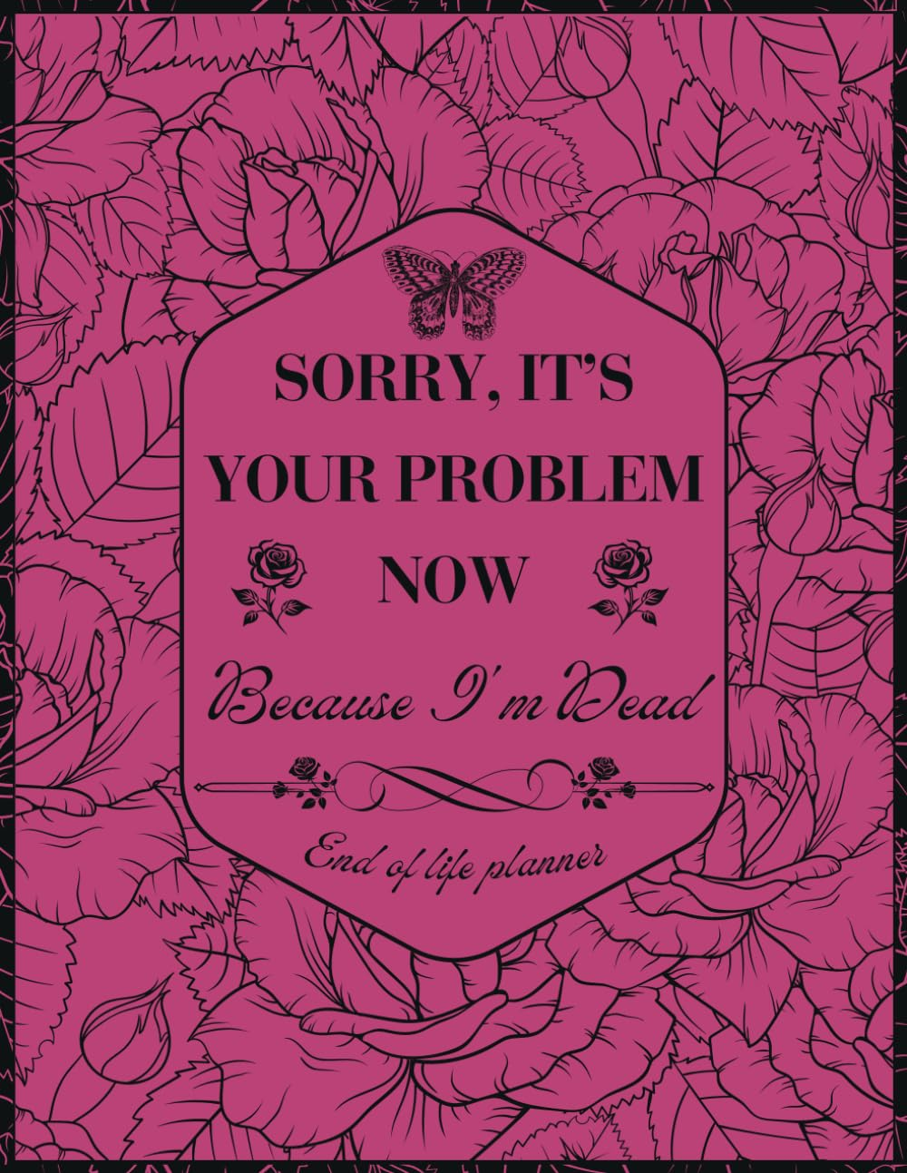 Sorry, It&rsquo;S Your Problem Now, Because I'M Dead: Funny End of Life Planner | Organizer Everything Your Family Needs to Know for after You&rsquo;Re Death