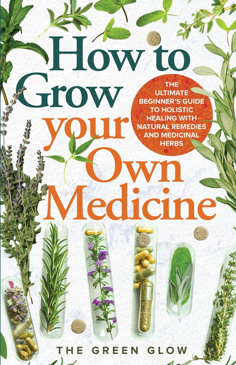 How to Grow Your Own Medicine: the Ultimate Beginner'S Guide to Holistic Healing with Natural Remedies and Medicinal Herbs