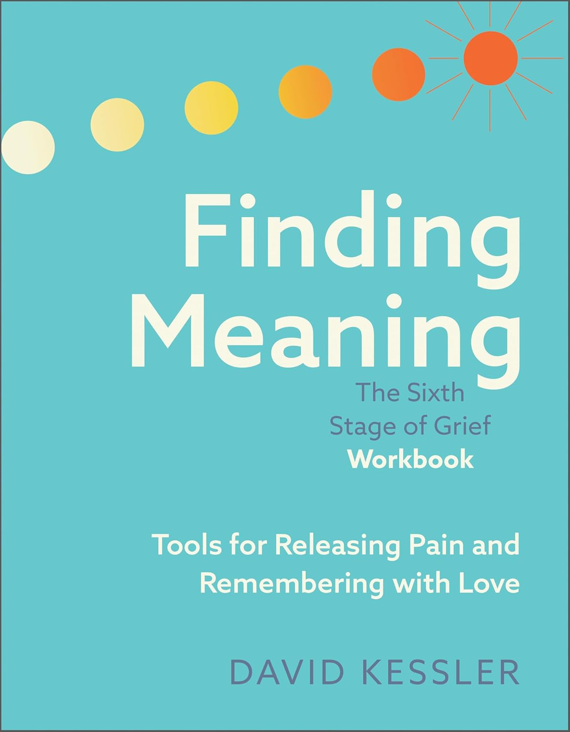 Finding Meaning: the Sixth Stage of Grief Workbook: Tools for Releasing Pain and Remembering with Love