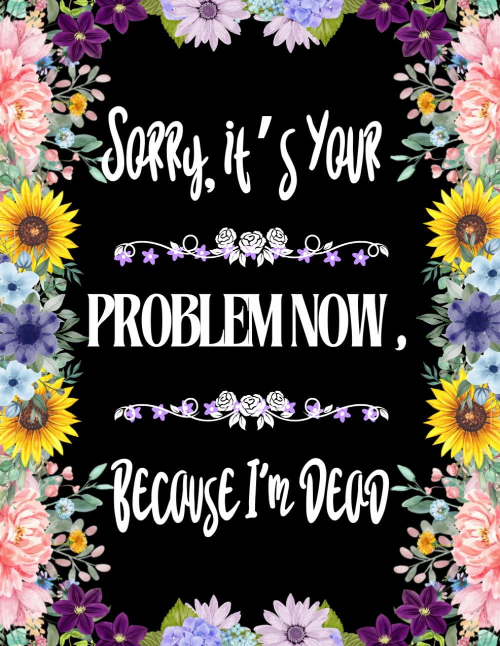 Sorry, It&rsquo;S Your Problem Now, Because I'M Dead: Funny End of Life Planner, End of Life Planner Organizer Workbook