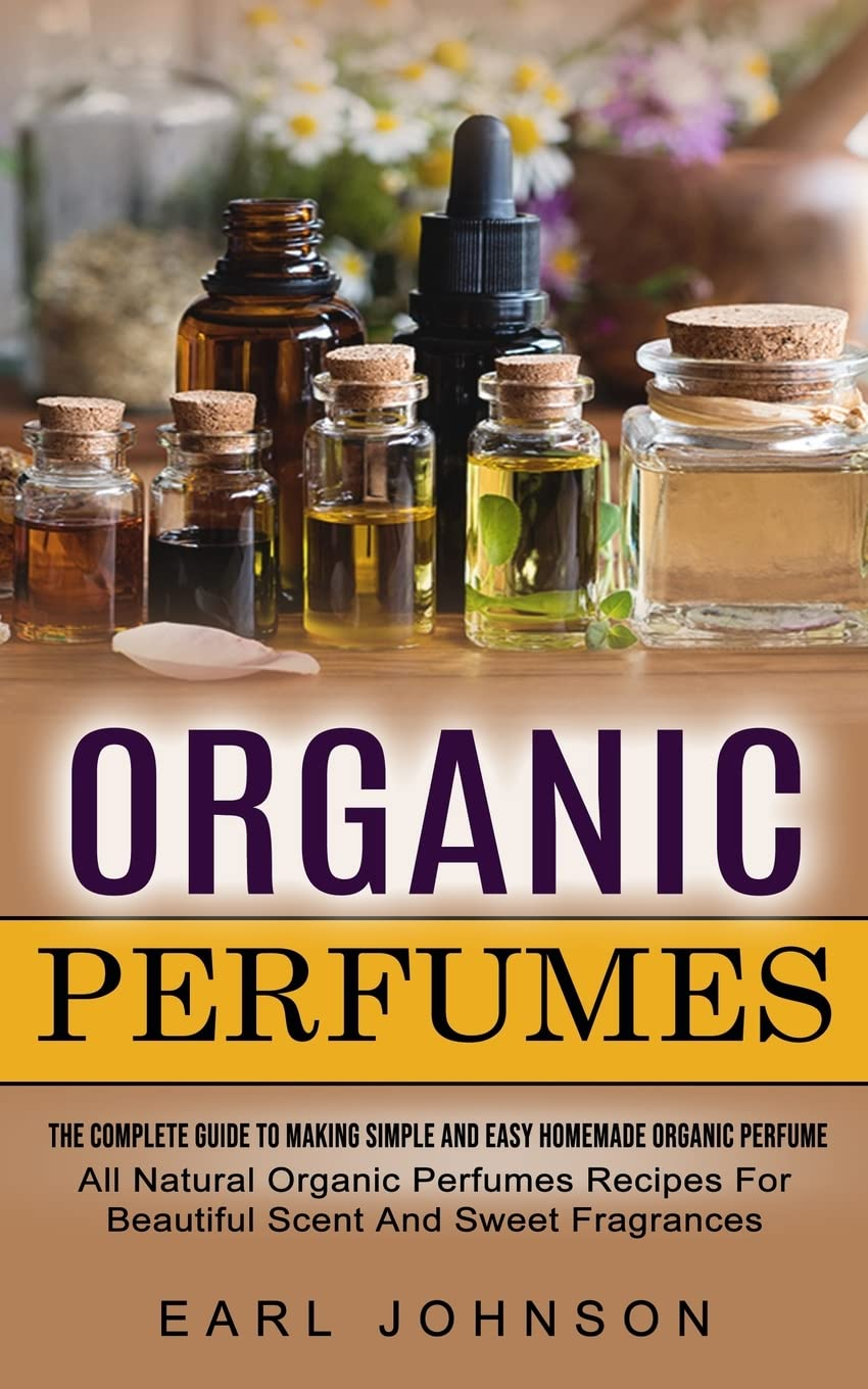 Organic Perfumes: the Complete Guide to Making Simple and Easy Homemade Organic Perfume (All Natural Organic Perfumes Recipes for Beautiful Scent and Sweet Fragrances) image number 1