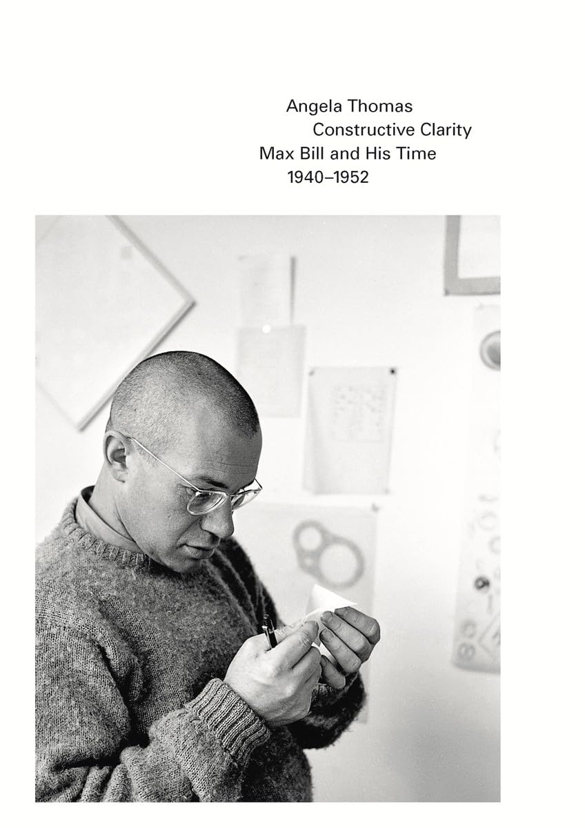 Constructive Clarity: Max Bill and His Time, 1940&ndash;1952